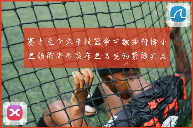 赛季至今末节投篮命中数排行榜小里领衔字母莫布里马克西紧随其后