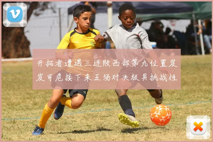 开拓者遭遇三连败西部第九位置岌岌可危接下来五场对决极具挑战性