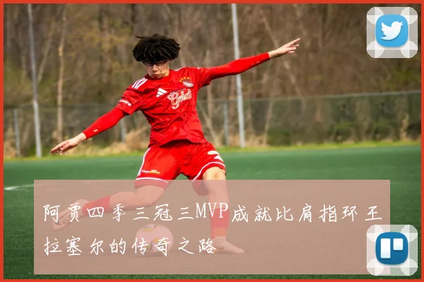 阿贾四季三冠三MVP成就比肩指环王拉塞尔的传奇之路