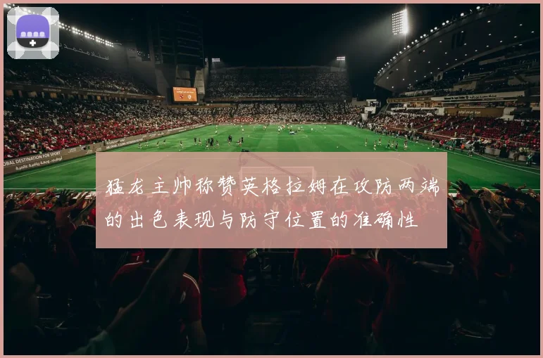 猛龙主帅称赞英格拉姆在攻防两端的出色表现与防守位置的准确性