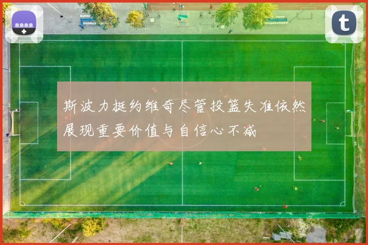 斯波力挺约维奇尽管投篮失准依然展现重要价值与自信心不减