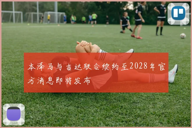 本泽马与吉达联合续约至2028年官方消息即将发布