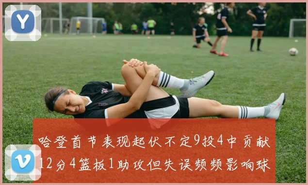 哈登首节表现起伏不定9投4中贡献12分4篮板1助攻但失误频频影响球队节奏