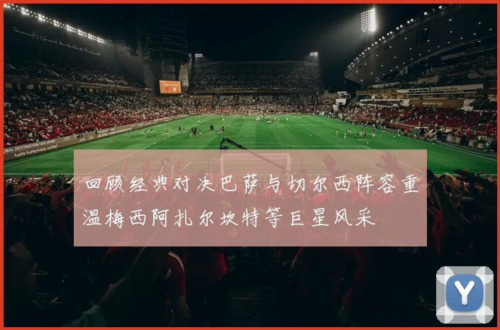 回顾经典对决巴萨与切尔西阵容重温梅西阿扎尔坎特等巨星风采