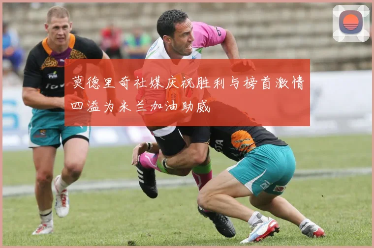 莫德里奇社媒庆祝胜利与榜首激情四溢为米兰加油助威