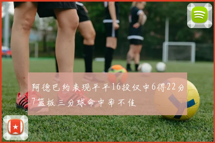 阿德巴约表现平平16投仅中6得22分7篮板三分球命中率不佳