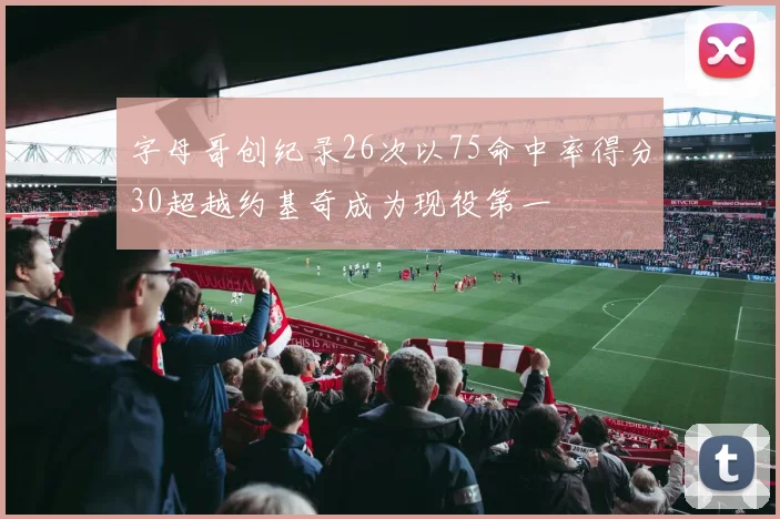 字母哥创纪录26次以75命中率得分30超越约基奇成为现役第一