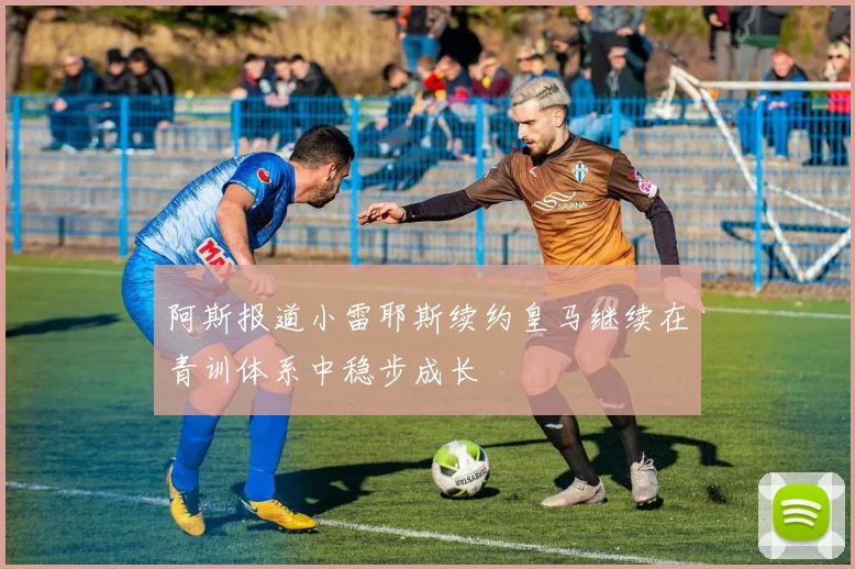 阿斯报道小雷耶斯续约皇马继续在青训体系中稳步成长