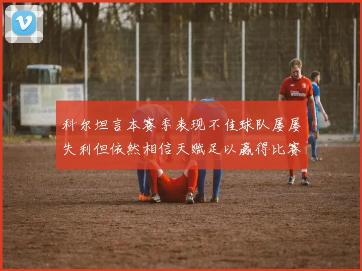 科尔坦言本赛季表现不佳球队屡屡失利但依然相信天赋足以赢得比赛