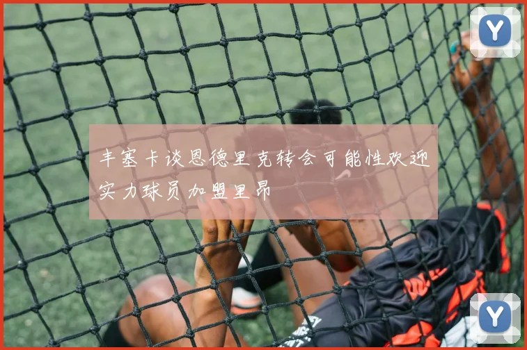 丰塞卡谈恩德里克转会可能性欢迎实力球员加盟里昂