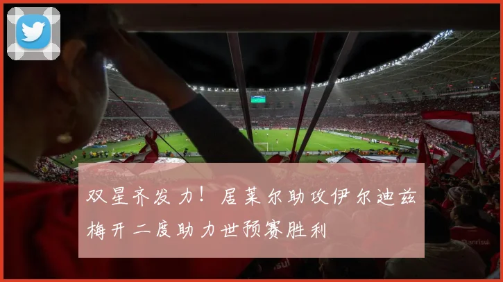 双星齐发力！居莱尔助攻伊尔迪兹梅开二度助力世预赛胜利