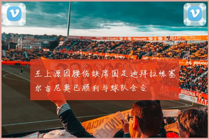 王上源因腰伤缺席国足迪拜拉练塞尔吉尼奥已顺利与球队会合