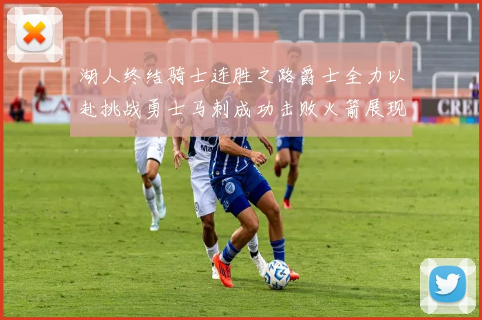 湖人终结骑士连胜之路爵士全力以赴挑战勇士马刺成功击败火箭展现实力