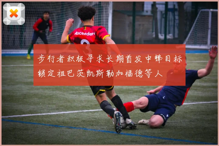 步行者积极寻求长期首发中锋目标锁定祖巴茨凯斯勒加福德等人