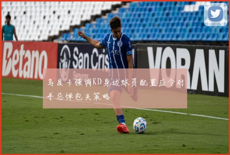 乌度卡强调KD身边球员配置应令对手忌惮包夹策略
