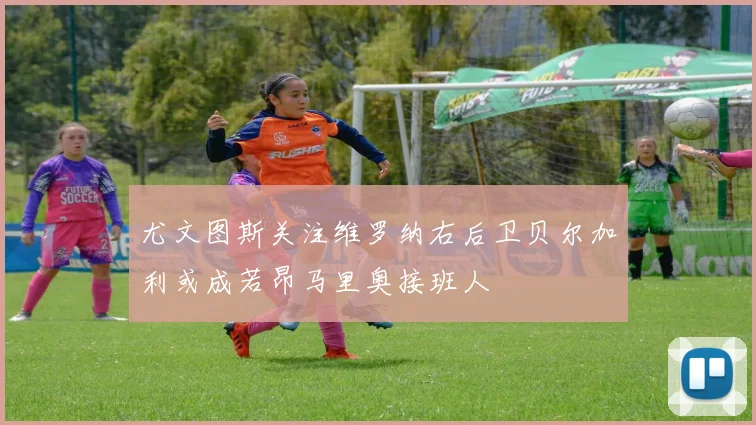 尤文图斯关注维罗纳右后卫贝尔加利或成若昂马里奥接班人