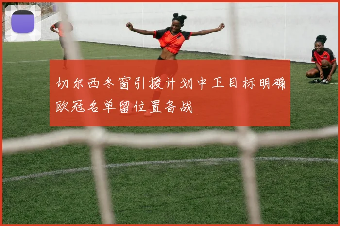 切尔西冬窗引援计划中卫目标明确欧冠名单留位置备战