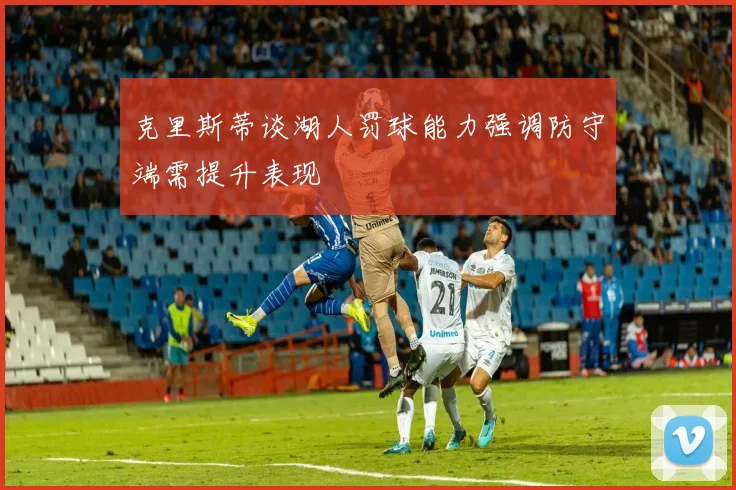 克里斯蒂谈湖人罚球能力强调防守端需提升表现