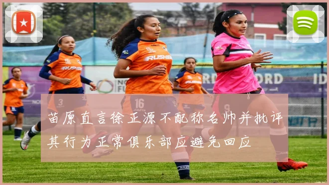 苗原直言徐正源不配称名帅并批评其行为正常俱乐部应避免回应