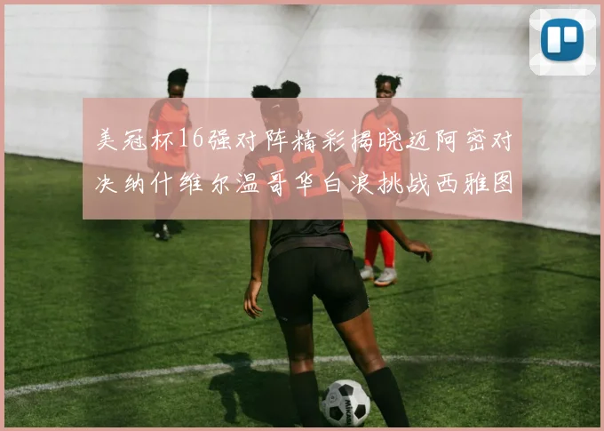 美冠杯16强对阵精彩揭晓迈阿密对决纳什维尔温哥华白浪挑战西雅图海湾人