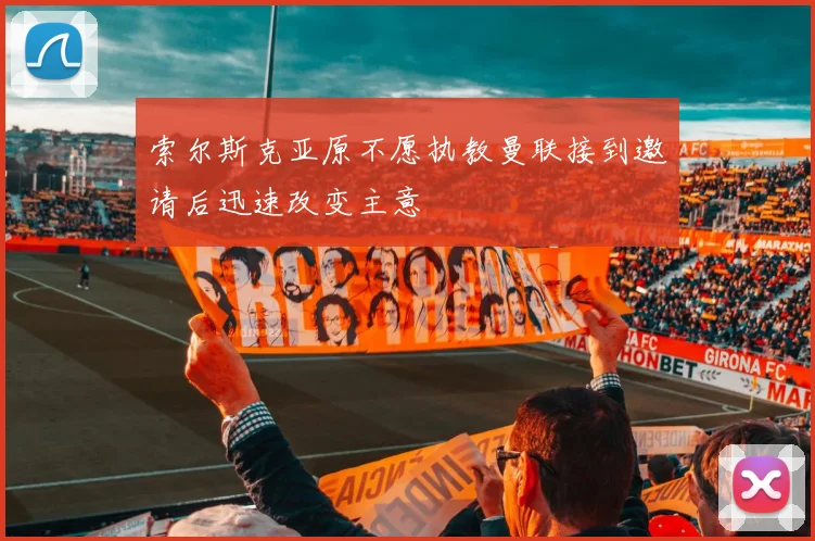 索尔斯克亚原不愿执教曼联接到邀请后迅速改变主意