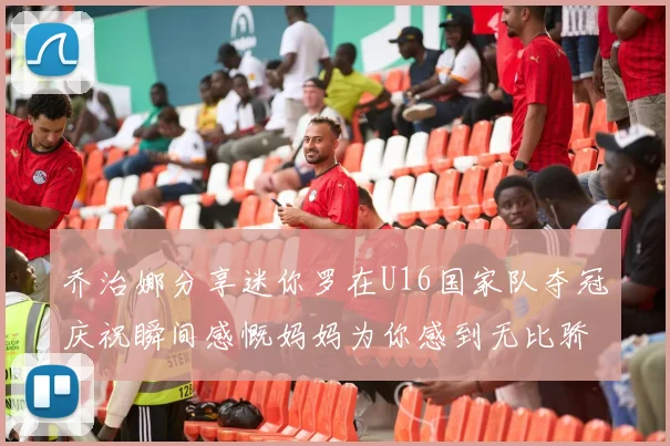 乔治娜分享迷你罗在U16国家队夺冠庆祝瞬间感慨妈妈为你感到无比骄傲