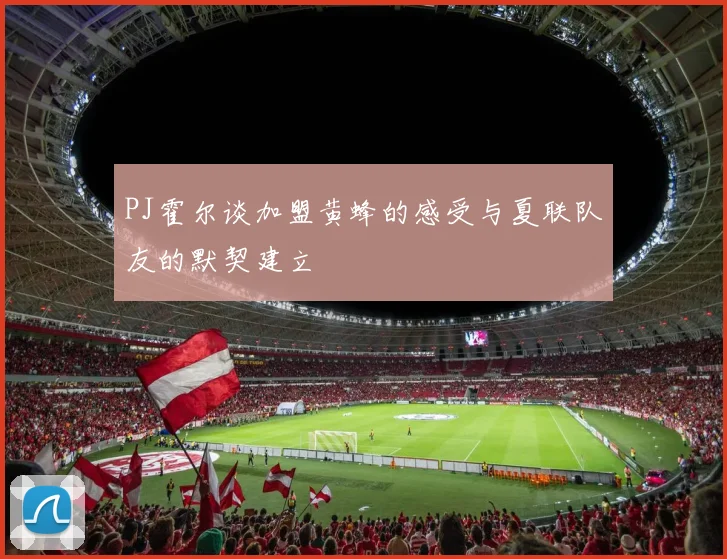 PJ霍尔谈加盟黄蜂的感受与夏联队友的默契建立