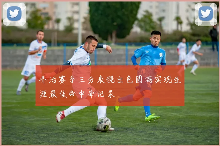 乔治赛季三分表现出色圆满实现生涯最佳命中率记录