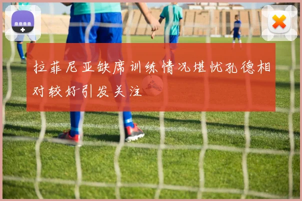 拉菲尼亚缺席训练情况堪忧孔德相对较好引发关注