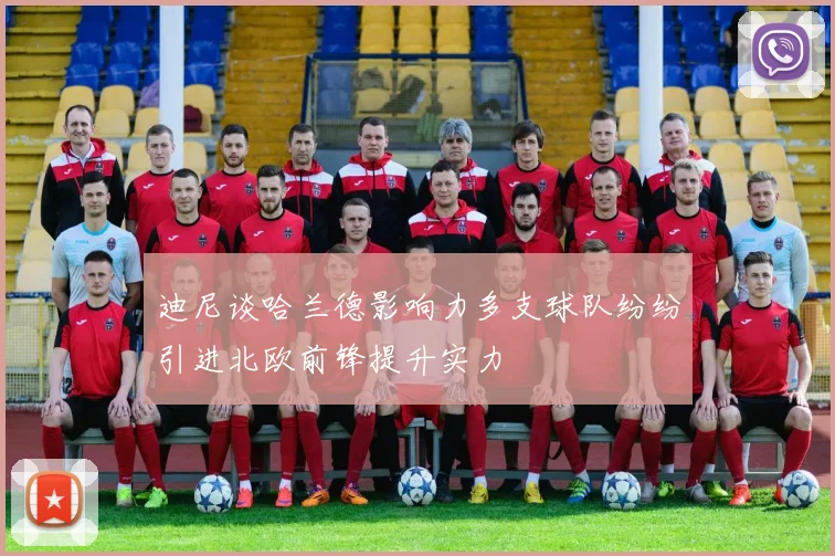 迪尼谈哈兰德影响力多支球队纷纷引进北欧前锋提升实力