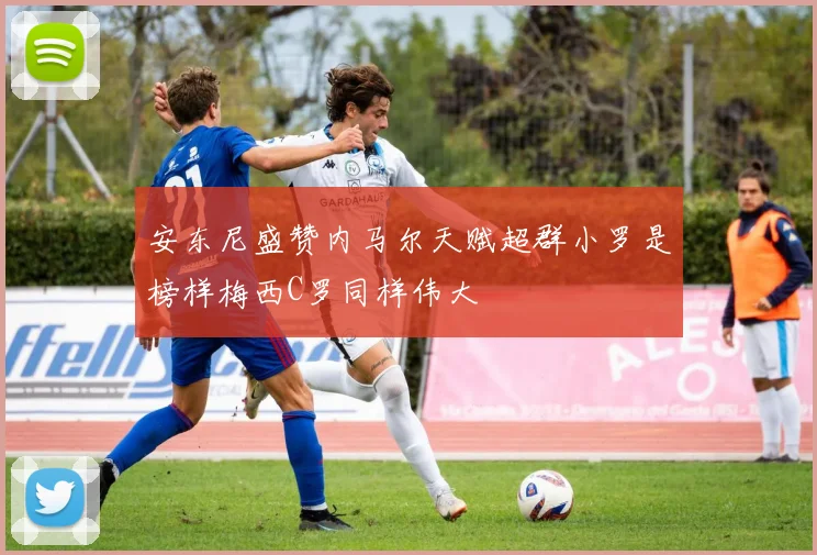 安东尼盛赞内马尔天赋超群小罗是榜样梅西C罗同样伟大