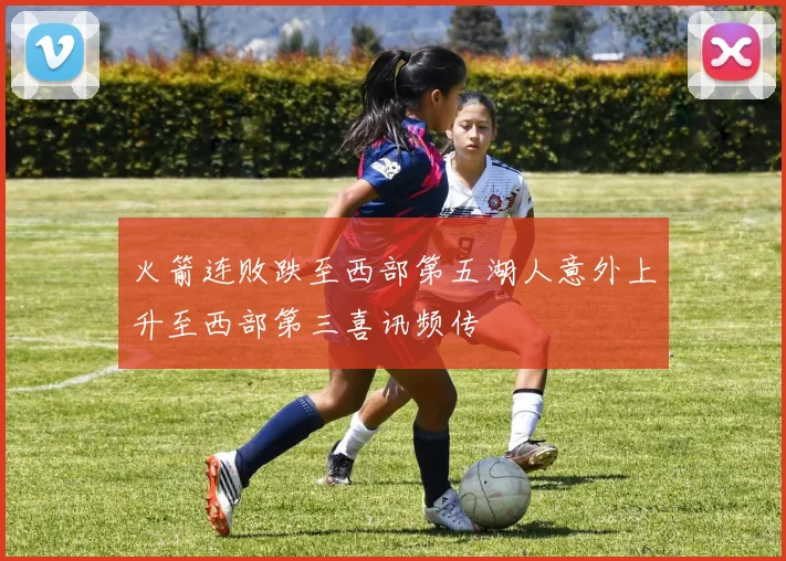 火箭连败跌至西部第五湖人意外上升至西部第三喜讯频传