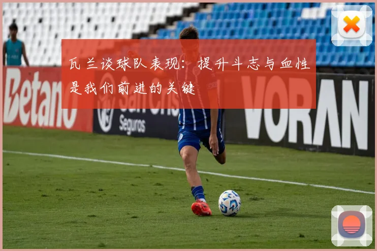 瓦兰谈球队表现：提升斗志与血性是我们前进的关键