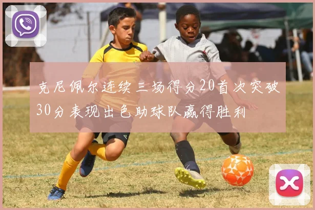 克尼佩尔连续三场得分20首次突破30分表现出色助球队赢得胜利