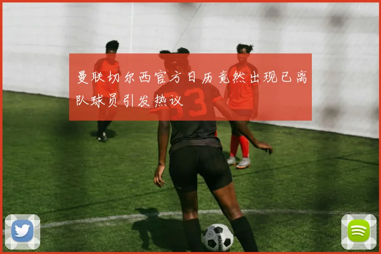 曼联切尔西官方日历竟然出现已离队球员引发热议
