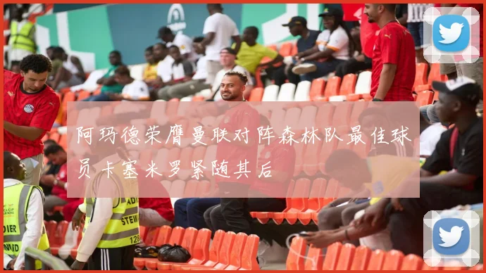 阿玛德荣膺曼联对阵森林队最佳球员卡塞米罗紧随其后