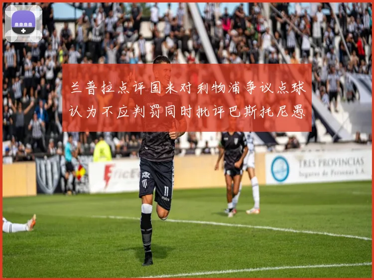兰普拉点评国米对利物浦争议点球认为不应判罚同时批评巴斯托尼愚蠢拉拽动作