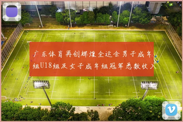广东体育再创辉煌全运会男子成年组U18组及女子成年组冠军悉数收入囊中