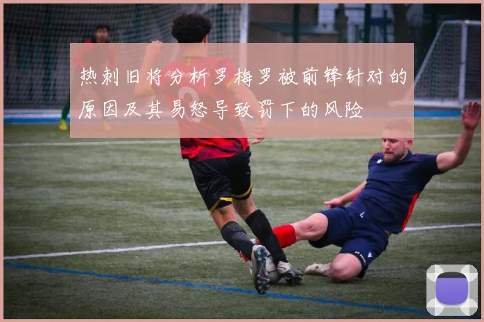 热刺旧将分析罗梅罗被前锋针对的原因及其易怒导致罚下的风险