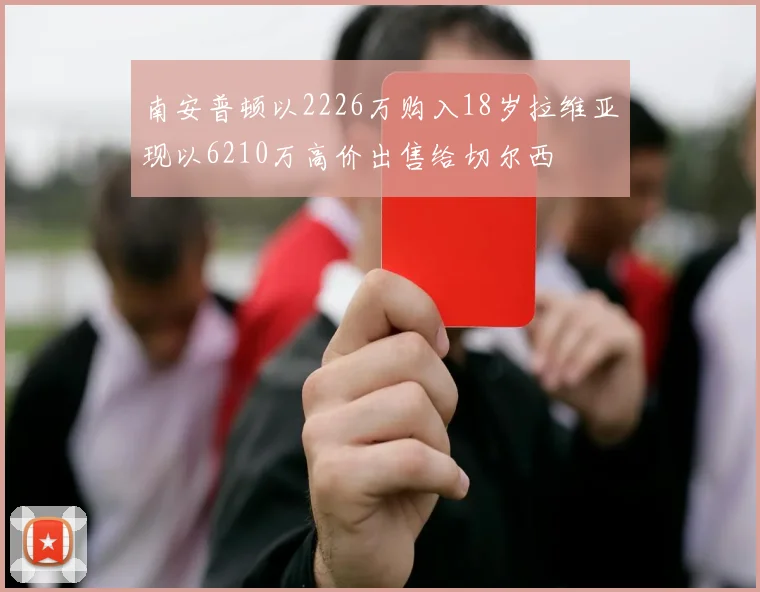 南安普顿以2226万购入18岁拉维亚现以6210万高价出售给切尔西