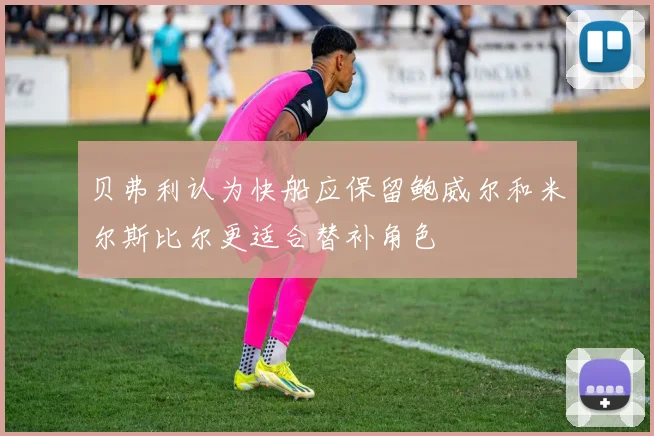 贝弗利认为快船应保留鲍威尔和米尔斯比尔更适合替补角色