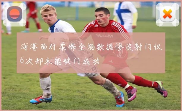 海港面对柔佛全场数据惨淡射门仅6次却未能破门成功