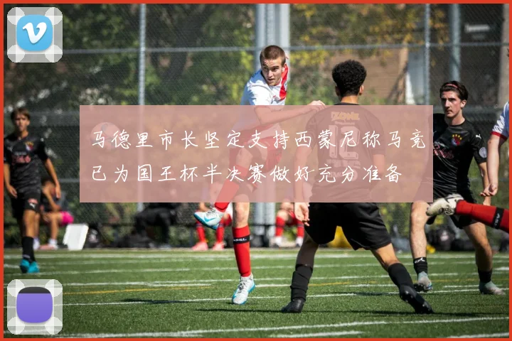 马德里市长坚定支持西蒙尼称马竞已为国王杯半决赛做好充分准备