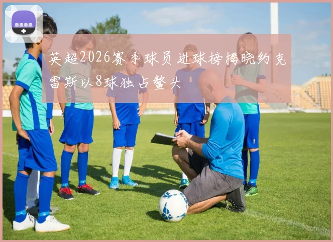 英超2026赛季球员进球榜揭晓约克雷斯以8球独占鳌头