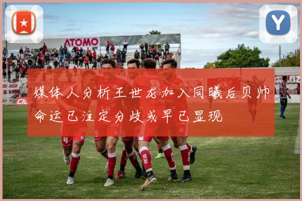 媒体人分析王世龙加入同曦后贝帅命运已注定分歧或早已显现