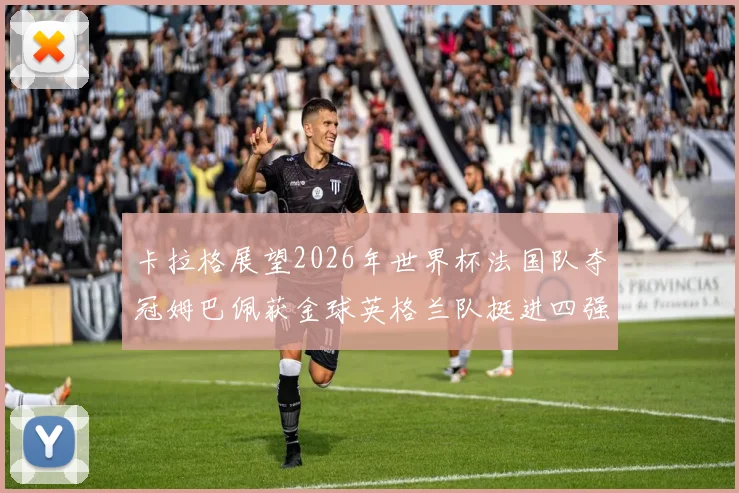 卡拉格展望2026年世界杯法国队夺冠姆巴佩获金球英格兰队挺进四强