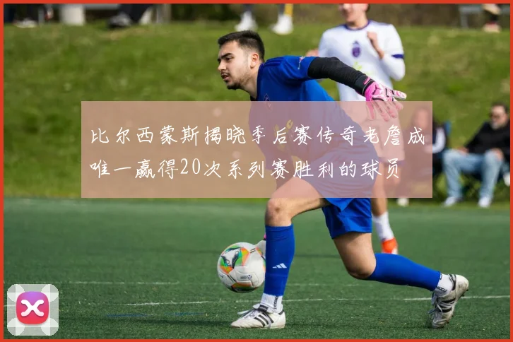 比尔西蒙斯揭晓季后赛传奇老詹成唯一赢得20次系列赛胜利的球员