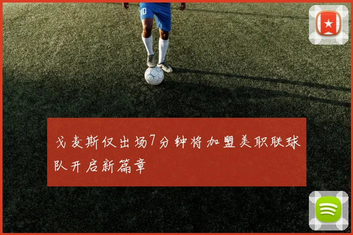 戈麦斯仅出场7分钟将加盟美职联球队开启新篇章