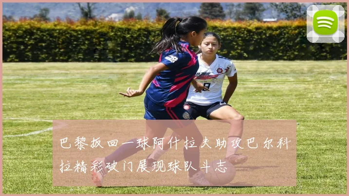 巴黎扳回一球阿什拉夫助攻巴尔科拉精彩破门展现球队斗志