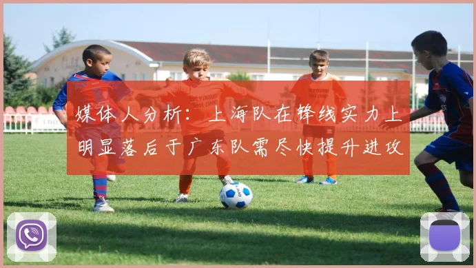 媒体人分析：上海队在锋线实力上明显落后于广东队需尽快提升进攻火力
